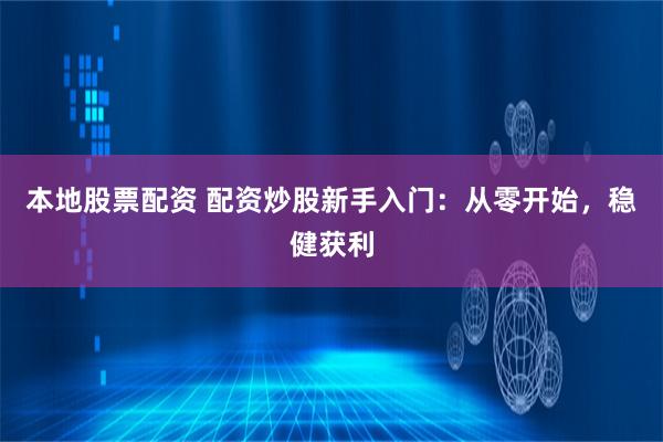 本地股票配资 配资炒股新手入门：从零开始，稳健获利