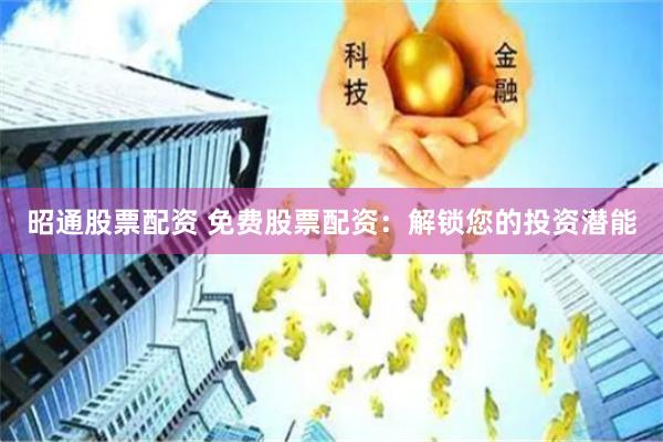 昭通股票配资 免费股票配资：解锁您的投资潜能
