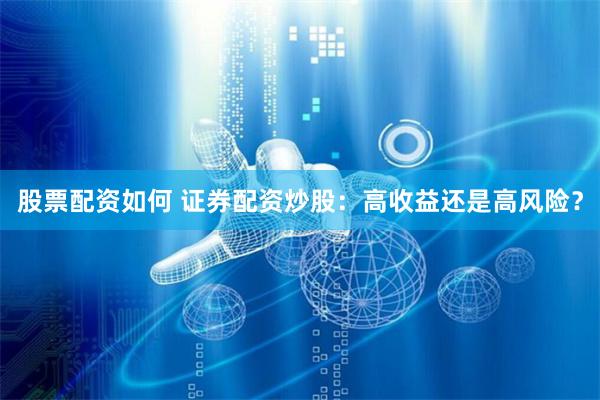 股票配资如何 证券配资炒股：高收益还是高风险？