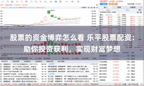 股票的资金博弈怎么看 乐平股票配资：助你投资获利，实现财富梦想
