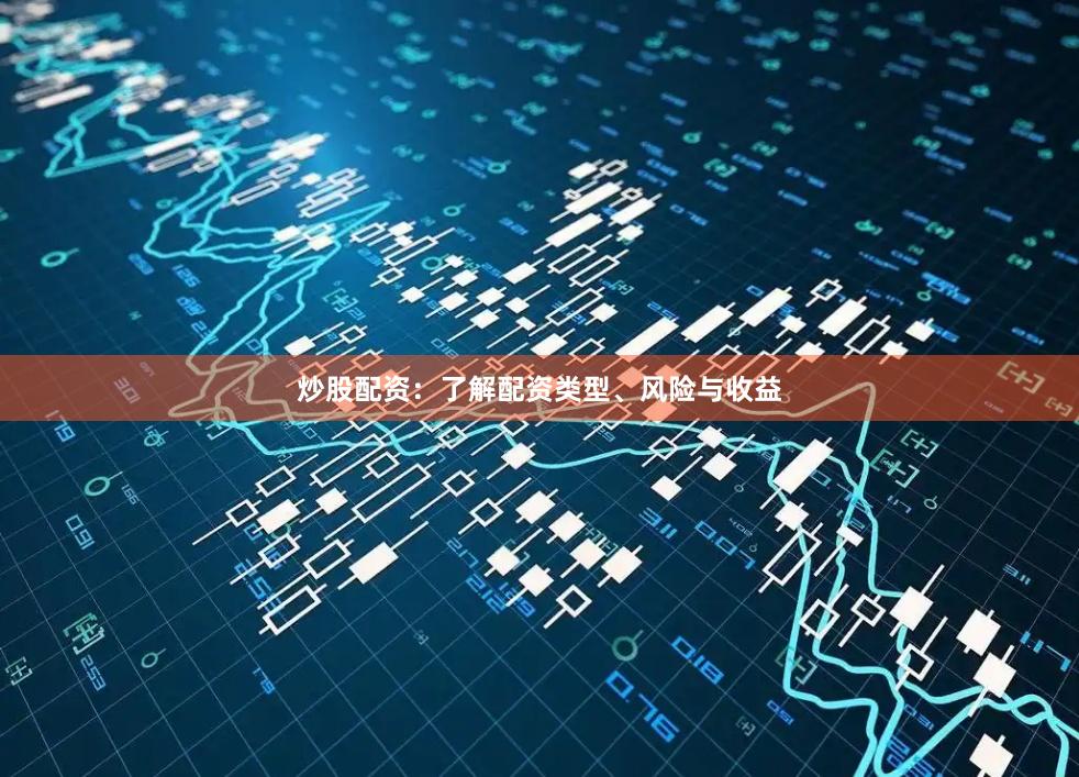 炒股配资：了解配资类型、风险与收益
