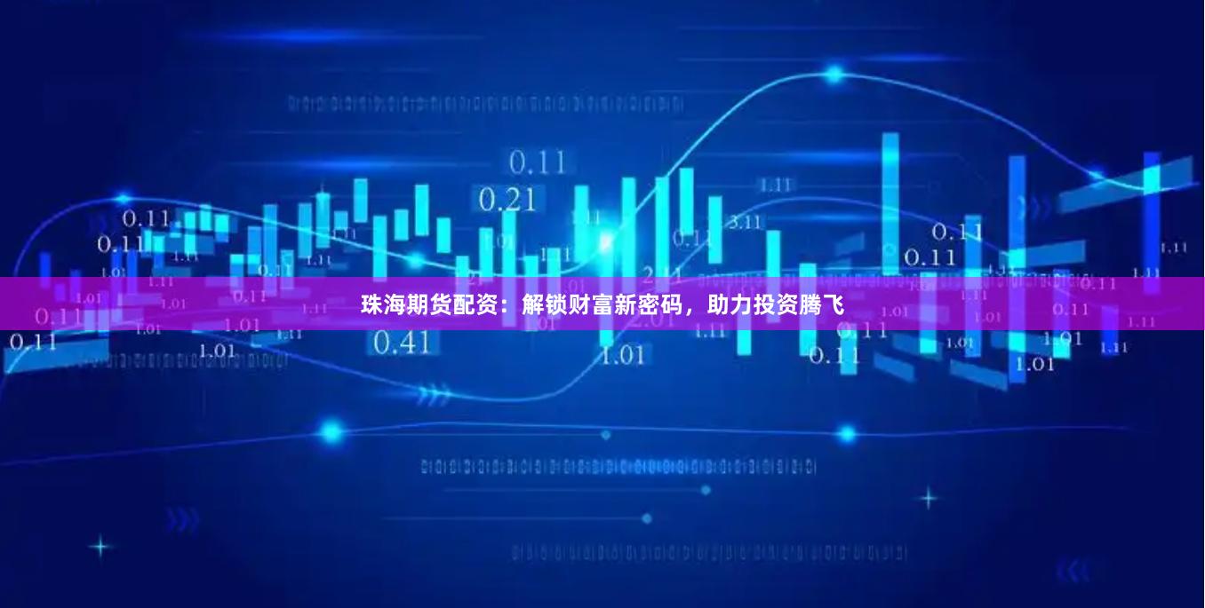 珠海期货配资：解锁财富新密码，助力投资腾飞