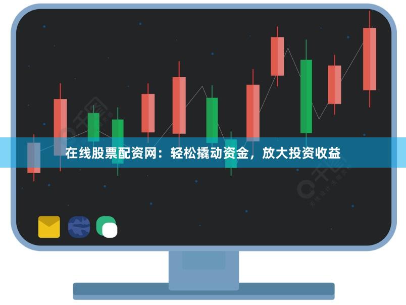 在线股票配资网：轻松撬动资金，放大投资收益