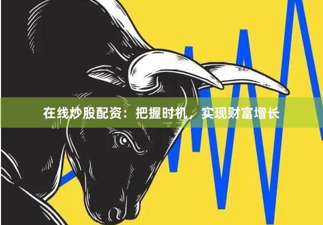 在线炒股配资：把握时机，实现财富增长