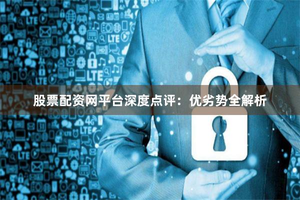 股票配资网平台深度点评：优劣势全解析