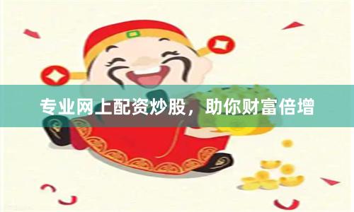 专业网上配资炒股，助你财富倍增