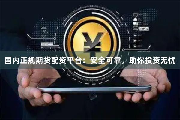 国内正规期货配资平台：安全可靠，助你投资无忧