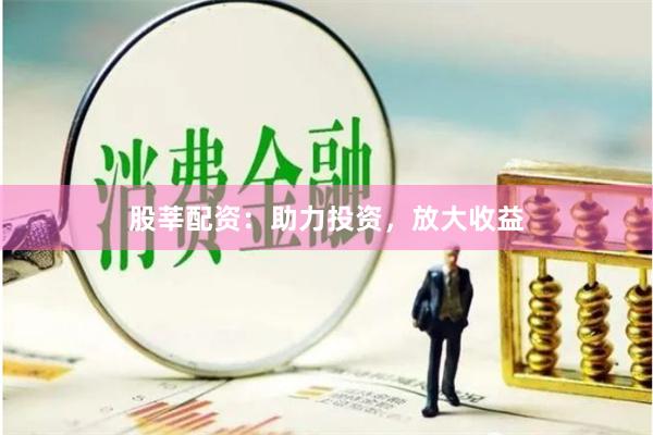 股莘配资：助力投资，放大收益