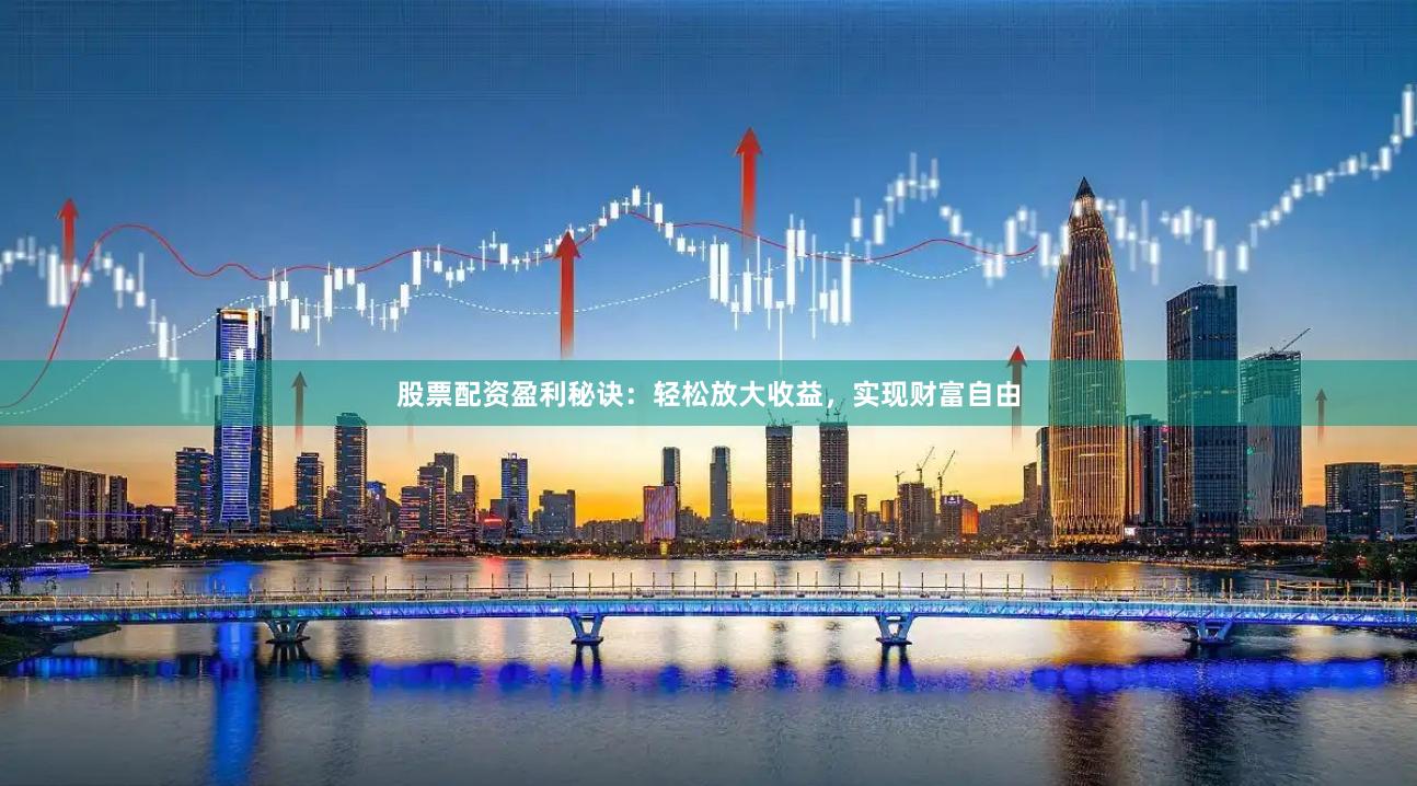 股票配资盈利秘诀：轻松放大收益，实现财富自由