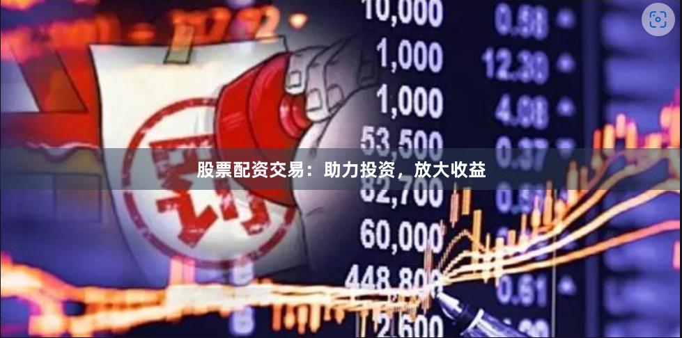 股票配资交易：助力投资，放大收益