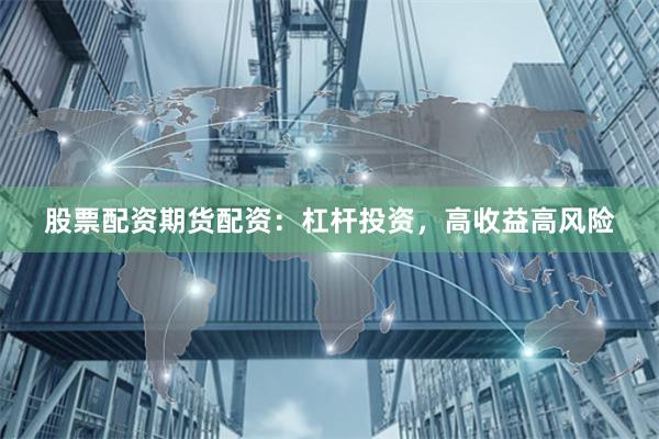 股票配资期货配资：杠杆投资，高收益高风险