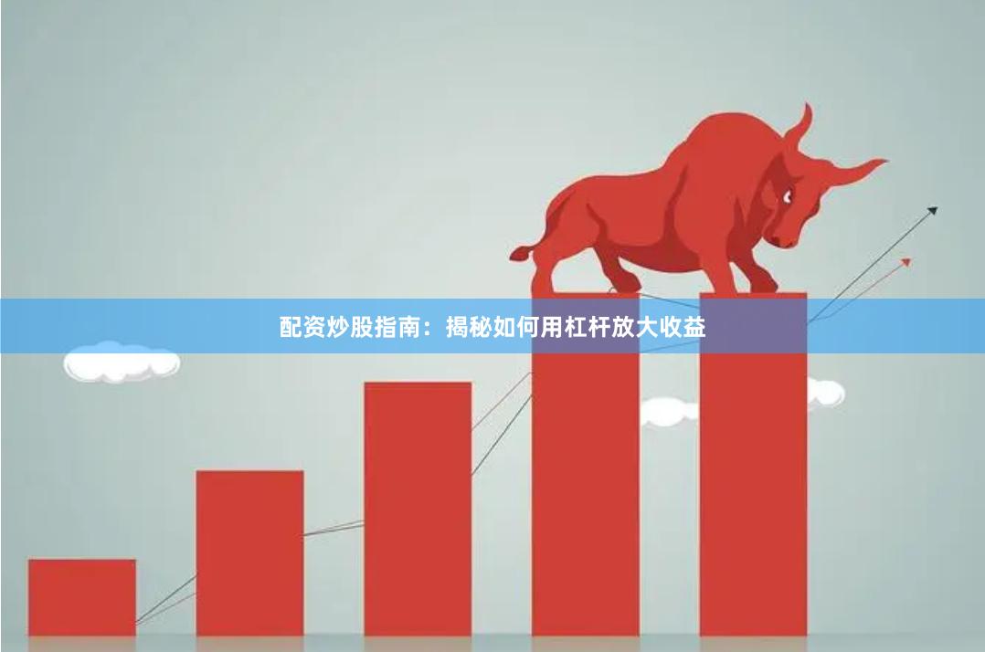 配资炒股指南：揭秘如何用杠杆放大收益