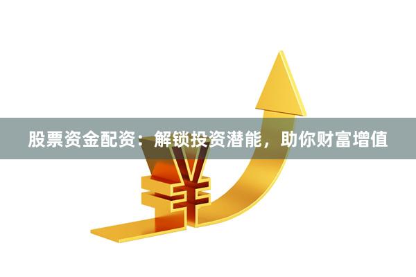股票资金配资：解锁投资潜能，助你财富增值