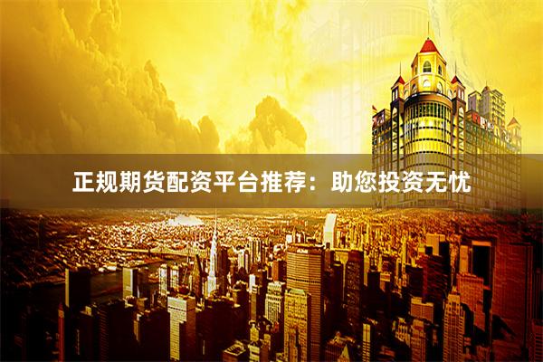 正规期货配资平台推荐：助您投资无忧