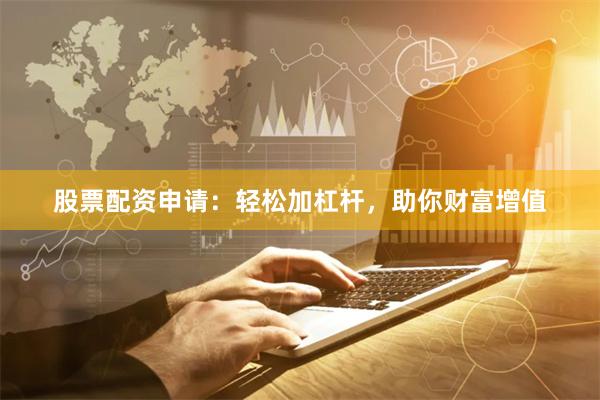 股票配资申请：轻松加杠杆，助你财富增值