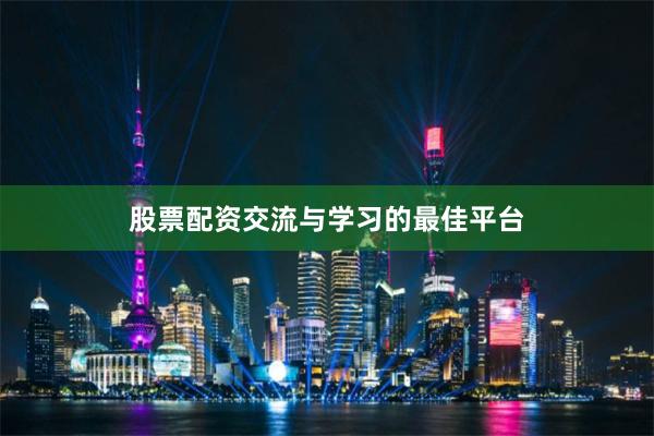 股票配资交流与学习的最佳平台