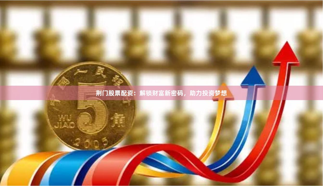 荆门股票配资：解锁财富新密码，助力投资梦想