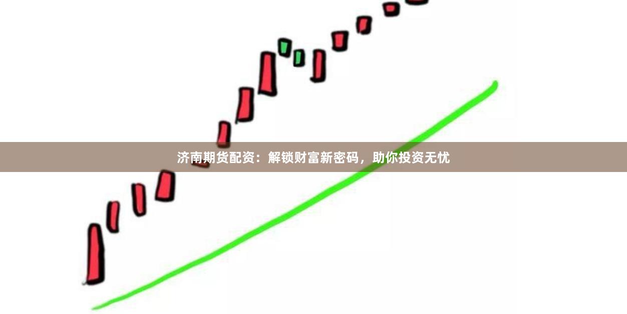 济南期货配资：解锁财富新密码，助你投资无忧