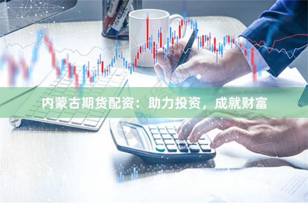 内蒙古期货配资：助力投资，成就财富
