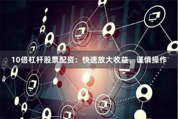 10倍杠杆股票配资：快速放大收益，谨慎操作