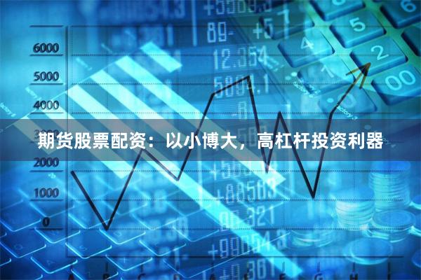 期货股票配资：以小博大，高杠杆投资利器