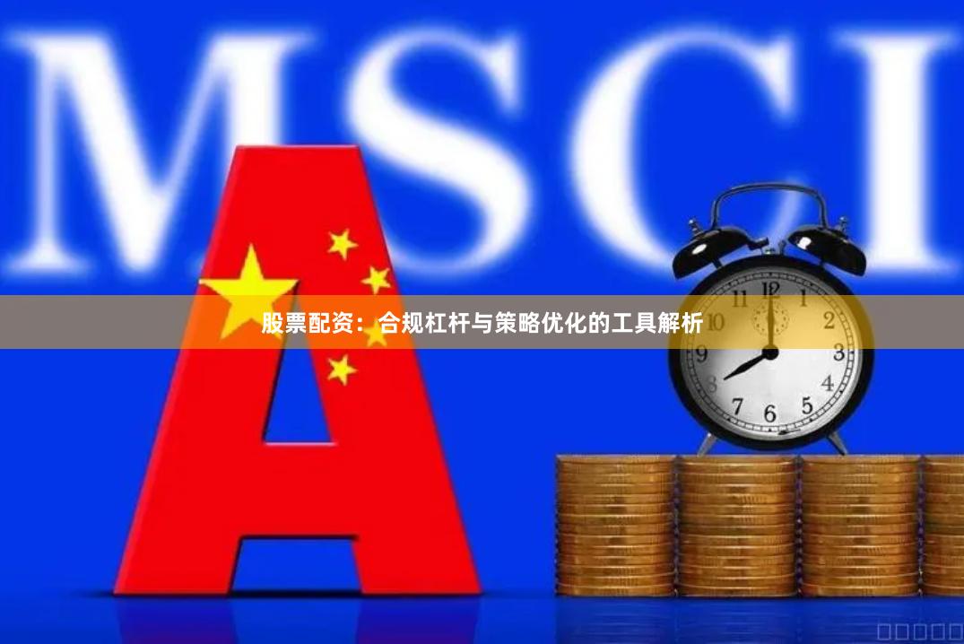 股票配资：合规杠杆与策略优化的工具解析