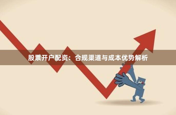 股票开户配资：合规渠道与成本优势解析
