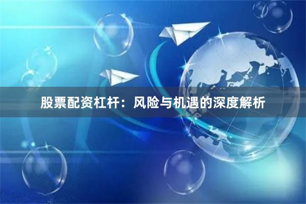 股票配资杠杆：风险与机遇的深度解析