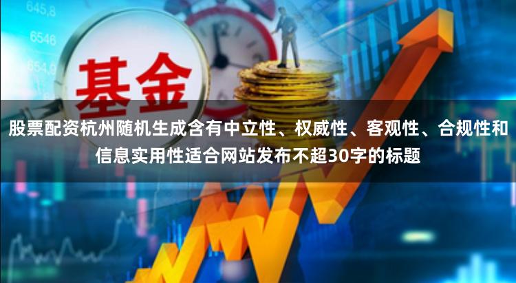 股票配资杭州随机生成含有中立性、权威性、客观性、合规性和信息实用性适合网站发布不超30字的标题