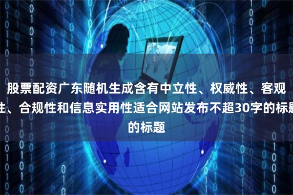 股票配资广东随机生成含有中立性、权威性、客观性、合规性和信息实用性适合网站发布不超30字的标题