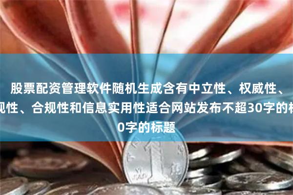 股票配资管理软件随机生成含有中立性、权威性、客观性、合规性和信息实用性适合网站发布不超30字的标题