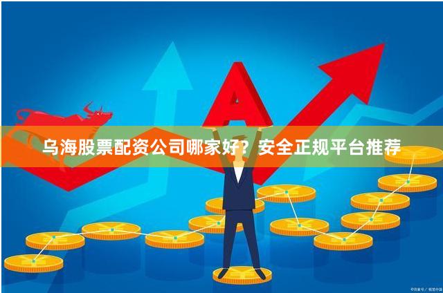 乌海股票配资公司哪家好？安全正规平台推荐