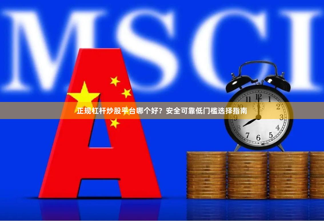 正规杠杆炒股平台哪个好？安全可靠低门槛选择指南