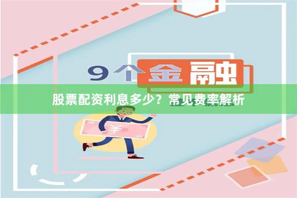 股票配资利息多少？常见费率解析