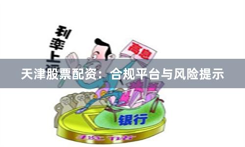 天津股票配资：合规平台与风险提示