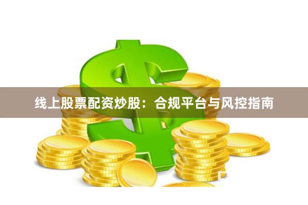 线上股票配资炒股：合规平台与风控指南