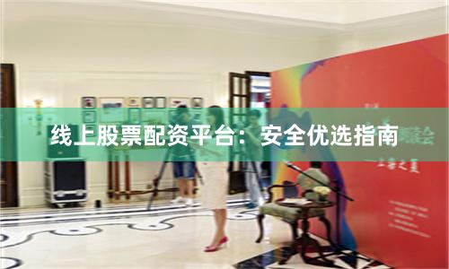 线上股票配资平台：安全优选指南