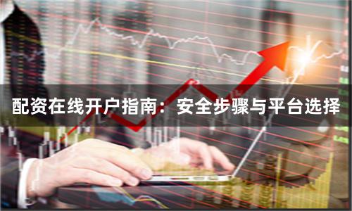 配资在线开户指南：安全步骤与平台选择
