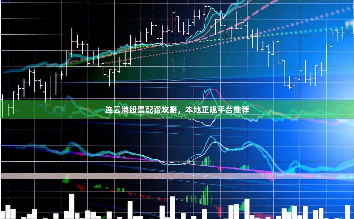 连云港股票配资攻略，本地正规平台推荐