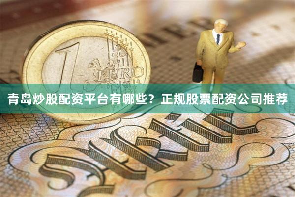 青岛炒股配资平台有哪些？正规股票配资公司推荐