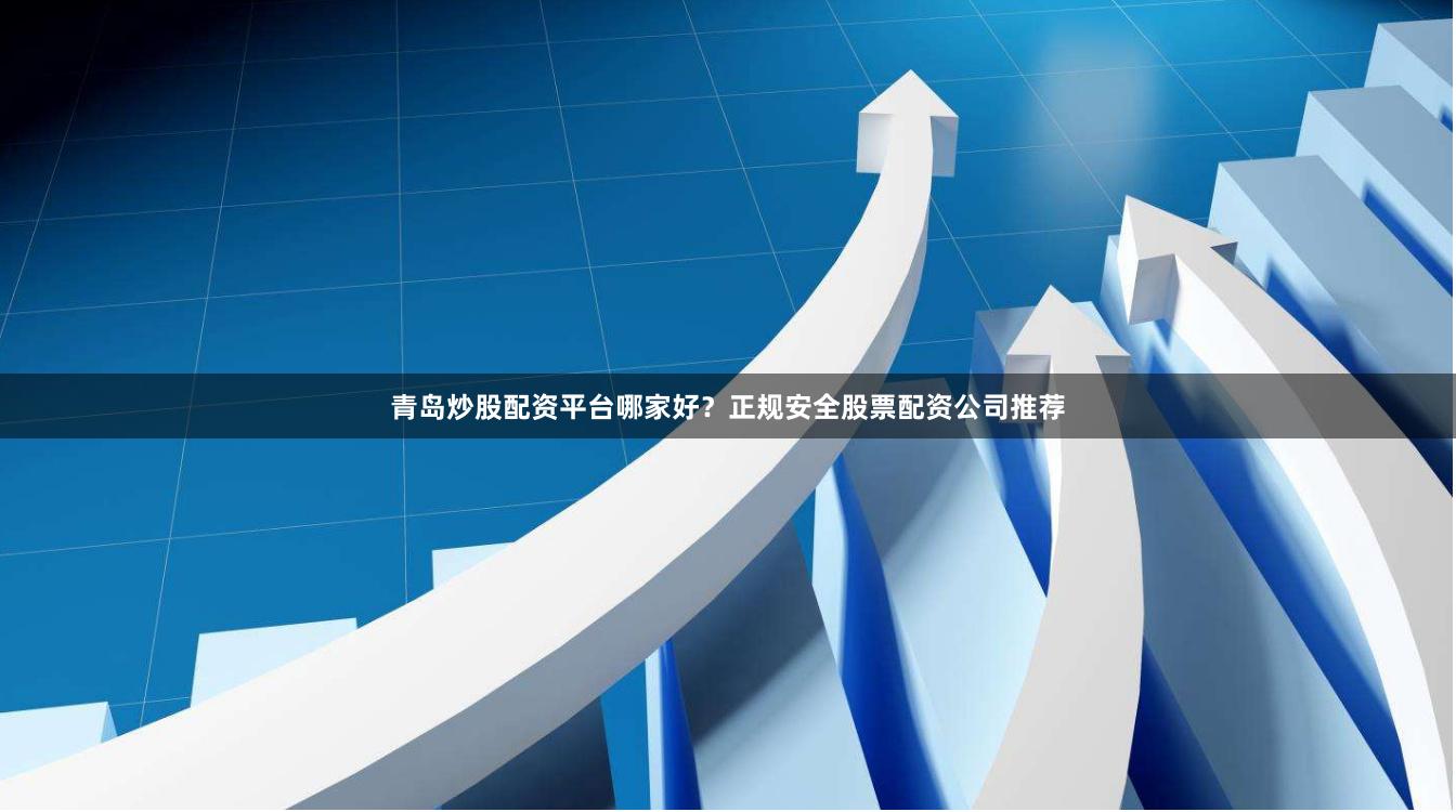 青岛炒股配资平台哪家好？正规安全股票配资公司推荐