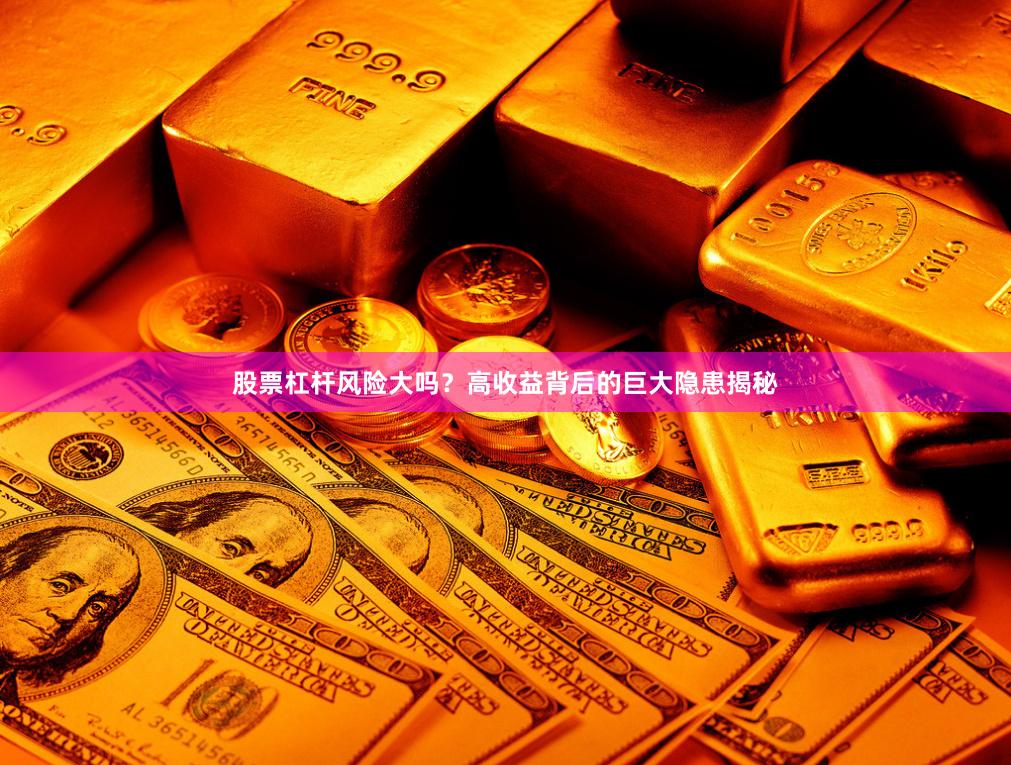 股票杠杆风险大吗？高收益背后的巨大隐患揭秘