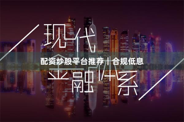 配资炒股平台推荐｜合规低息