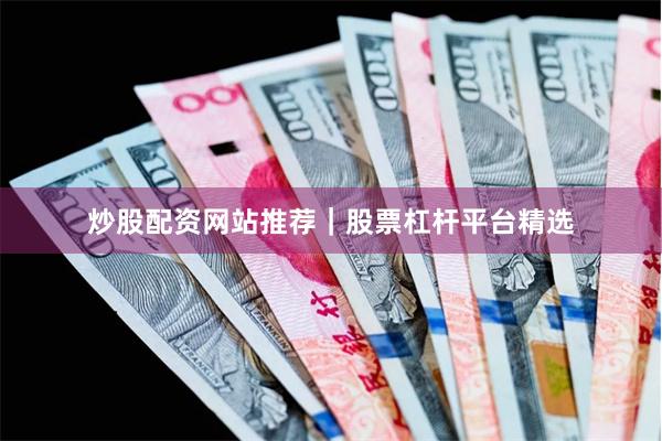 炒股配资网站推荐｜股票杠杆平台精选